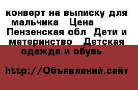 конверт на выписку для мальчика › Цена ­ 700 - Пензенская обл. Дети и материнство » Детская одежда и обувь   